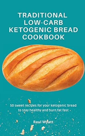 Traditional Low-Carb Ketogenic Bread Cookbook : 50 sweet recipes for your ketogenic bread to stay healthy and burn fat fast by Raul Wyatt - Hardback