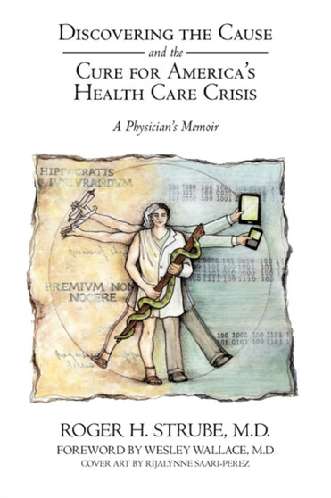 Discovering the Cause and the Cure for America's Health Care Crisis : A Physician's Memoir by Roger H Strube MD - Hardback