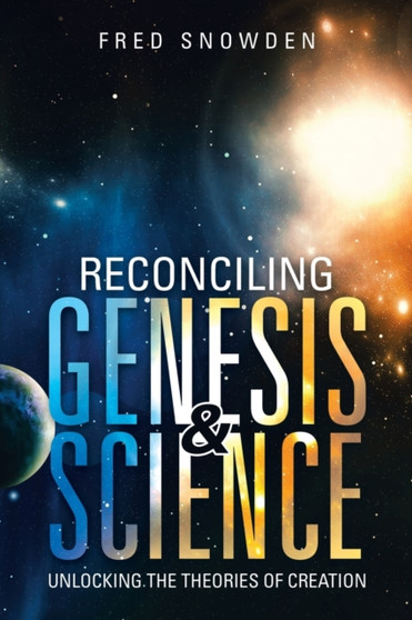 Reconciling Genesis & Science : Unlocking the Theories of Creation by Fred Snowden - Paperback