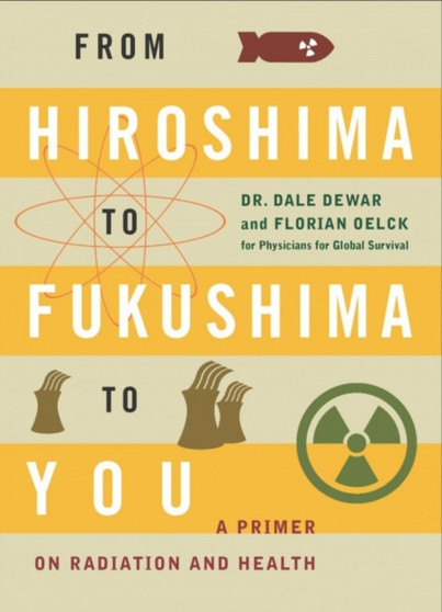 From Hiroshima to Fukushima to You : A Primer on Radiation and Health by Dale Dewar - Paperback