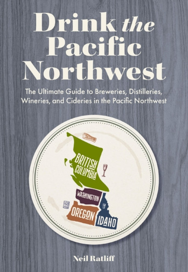 Drink the Pacific Northwest : The Ultimate Guide to Breweries, Distilleries, and Wineries in the Northwest