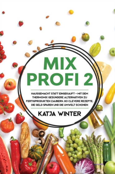 Mixprofi 2 : Hausgemacht statt eingekauft - Mit dem Thermomix gesundere Alternativen zu Fertigprodukten zaubern. 80 clevere Rezepte, die Geld sparen und die Umwelt schonen by Katja Winter - Paperback
