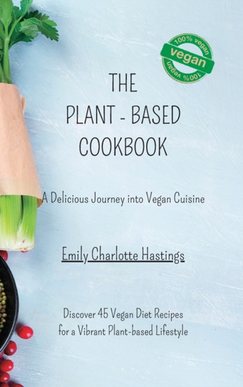 The Plant-based Cookbook - A Delicious Journey into Vegan Cuisine : Discover 45 Vegan Diet Recipes for a Vibrant Plant-based Lifestyle