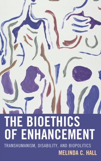 The Bioethics of Enhancement : Transhumanism, Disability, and Biopolitics by Melinda Hall - Paperback