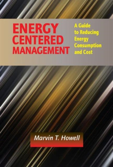Energy Centered Management : A Guide to Reducing Energy Consumption and Cost by Marvin T. Howell - Hardback