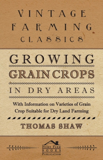 Growing Grain Crops in Dry Areas - With Information on Varieties of Grain Crop Suitable for Dry Land Farming by Thomas Shaw - Paperback