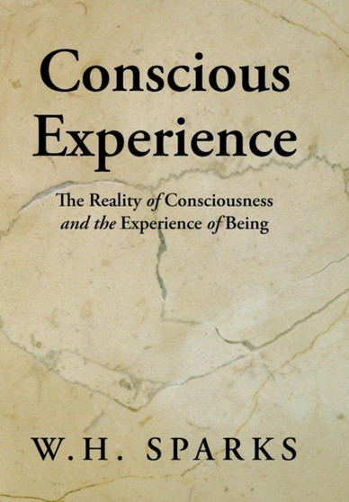 Conscious Experience : The Reality of Consciousness and the Experience of Being by W H Sparks - Hardback