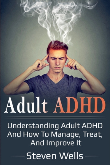 Adult ADHD : Understanding adult ADHD and how to manage, treat, and improve it by Steven Wells - Paperback