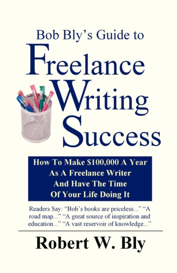 Bob Bly's Guide to Freelance Writing Success : How to make $100,000 A Year As A Freelance Writer And Have The Time Of Your Life Doing It by Robert W Bly - Paperback