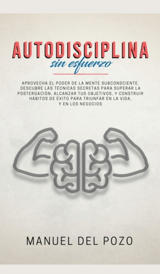 Autodisciplina sin esfuerzo : Aprovecha el poder de la mente subconsciente. Descubre las tecnicas secretas para superar la postergacion, alcanzar tus objetivos, y construir habitos de exito para triun by Manuel del Pozo - Hardback