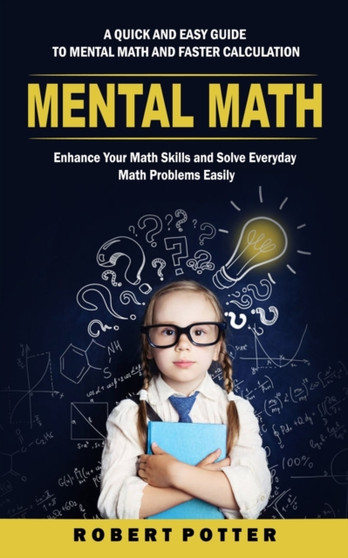 Mental Math : A Quick and Easy Guide to Mental Math and Faster Calculation (Enhance Your Math Skills and Solve Everyday Math Problems Easily) by Robert Potter - Paperback