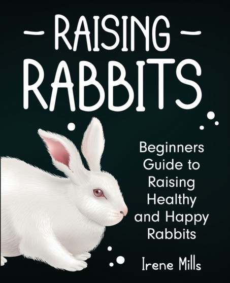 Raising Rabbits : Beginners Guide to Raising Healthy and Happy Rabbits by Irene Mills - Paperback