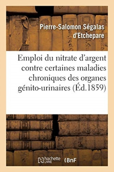 de l'Emploi Du Nitrate d'Argent Contre Certaines Maladies Chroniques Des Organes Genito-Urinaires by Segalas d'Etchepare-P-S - Paperback