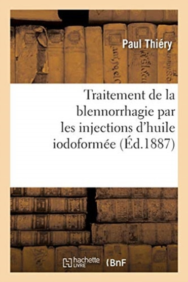 Traitement de la Blennorrhagie Par Les Injections d'Huile Iodoformee by Paul Thiery - Paperback