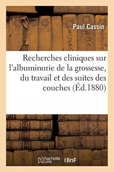Recherches Cliniques Sur l'Albuminurie de la Grossesse, Du Travail Et Des Suites Des Couches by Cassin-P - Paperback