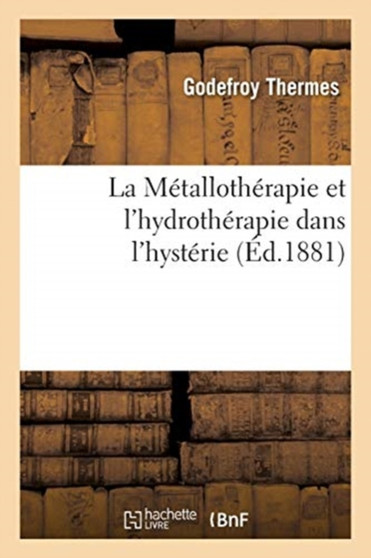 La Metallotherapie Et l'Hydrotherapie, Leurs Effets Physiologiques : Et Leurs Applications Therapeutiques Dans l'Hysterie by Thermes-G - Paperback