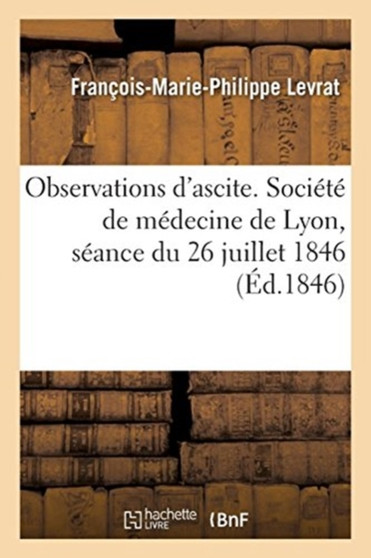 Observations d'Ascite. Societe de Medecine de Lyon, Seance Du 26 Juillet 1846 by Francois-Marie-Philippe Levrat - Paperback
