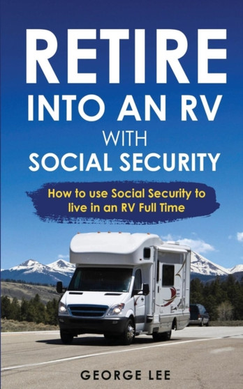 RV Living : Retire Into An RV With Social Security: How To Use Social Security To Live In An RV Full Time by George Lee - Paperback