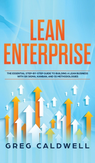 Lean Enterprise : The Essential Step-by-Step Guide to Building a Lean Business with Six Sigma, Kanban, and 5S Methodologies (Lean Guides with Scrum, Sprint, Kanban, DSDM, XP & Crystal) by Greg Caldwell - Hardback