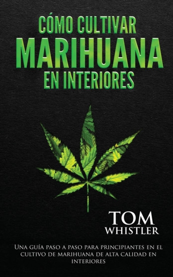 Como cultivar marihuana en interiores : Una guia paso a paso para principiantes en el cultivo de marihuana de alta calidad en interiores (Spanish Edition) by Tom Whistler - Paperback