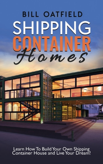 Shipping Container Homes : Learn How To Build Your Own Shipping Container House and Live Your Dream! by Bill Oatfield - Hardback