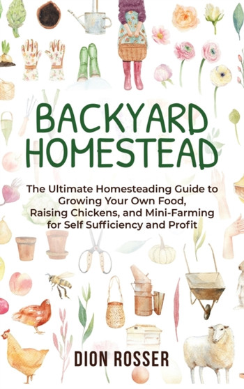 Backyard Homestead : The Ultimate Homesteading Guide to Growing Your Own Food, Raising Chickens, and Mini-Farming for Self Sufficiency and Profit by Dion Rosser - Hardback