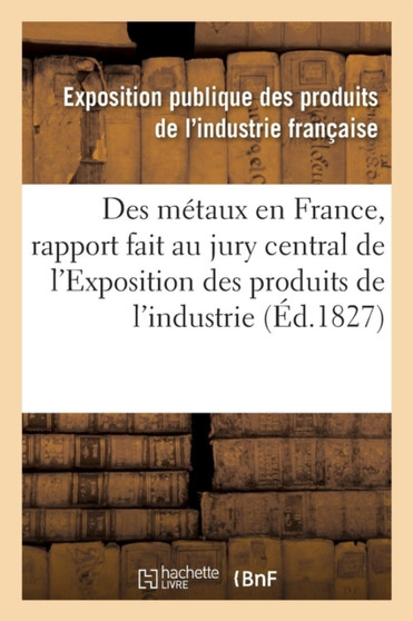 Des Metaux En France, Rapport Fait Au Jury Central de l'Exposition Des Produits de l'Industrie by Industrie Francaise - Paperback