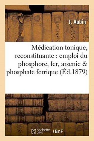 Medication Tonique Et Reconstituante Par l'Emploi Simultane Du Phosphore, Du Fer Et de l'Arsenic by J Aubin - Paperback