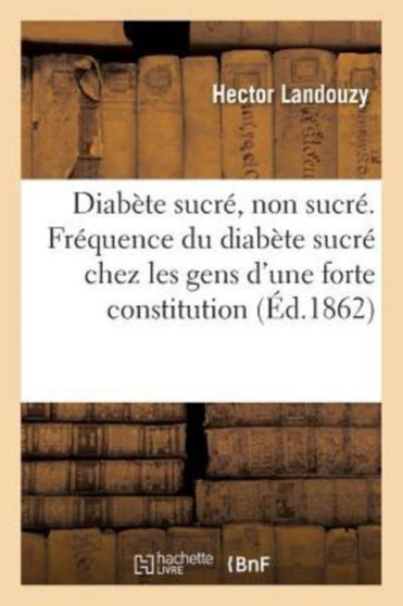 Diabete Sucre, Diabete Non Sucre. Frequence Du Diabete Sucre Chez Les Gens d'Une Forte Constitution : Lecon A l'Hotel-Dieu de Paris by Hector Landouzy - Paperback