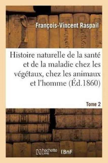 Histoire Naturelle de la Sante Et de la Maladie Chez Les Vegetaux Et Chez Les Animaux Tome 2 : En General, Et En Particulier Chez l'Homme. Formulaire Pour La Methode de Traitement by Francois-Vincent Raspail - Paperback