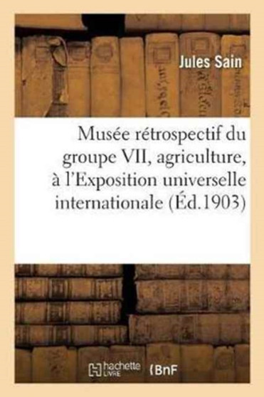 Musee Retrospectif Du Groupe VII, Agriculture, A l'Exposition Universelle Internationale de 1900, : A Paris, Organise Par Le Ministere de l'Agriculture Et l'Administration Des Musees Centennaux by Sain - Paperback