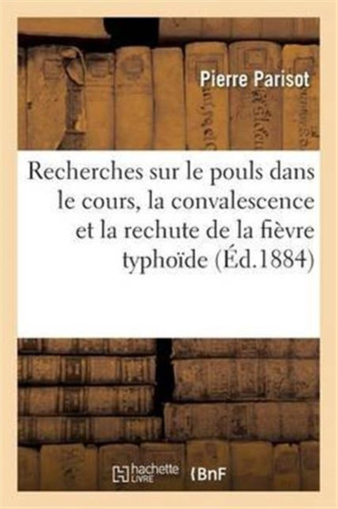 Recherches Sur Le Pouls Dans Le Cours, La Convalescence Et La Rechute de la Fievre Typhoide by Pierre Parisot - Paperback