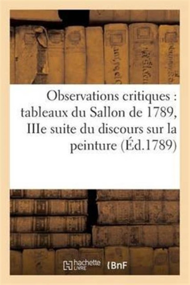 Observations Critiques Sur Les Tableaux Du Sallon de 1789, Iiie Suite Du Discours Sur La Peinture. by Sans Auteur - Paperback