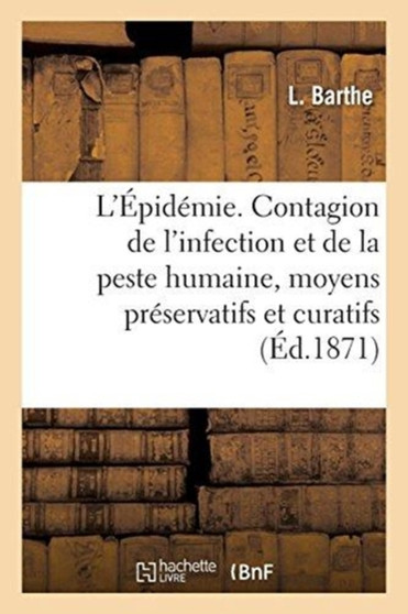 L'Epidemie. La Contagion de l'Infection Et de la Peste Humaine, Moyens Preservatifs Et Curatifs : Des Maladies Secretes, de la Petite Verole Ainsi Que Du Croup Et Du Typhus by L Barthe - Paperback