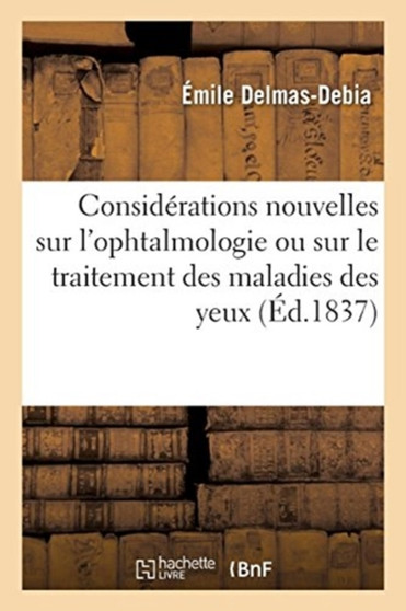 Considerations Nouvelles Sur l'Ophtalmologie Ou Sur Le Traitement Des Maladies Des Yeux by Emile Delmas-Debia - Paperback