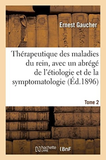 Therapeutique Des Maladies Du Rein, Avec Un Abrege de l'Etiologie Et de la Symptomatologie. Tome 2 by Ernest Gaucher - Paperback