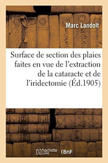 La Surface de Section Des Plaies Faites En Vue de l'Extraction de la Cataracte Et de l'Iridectomie by Marc Landolt - Paperback