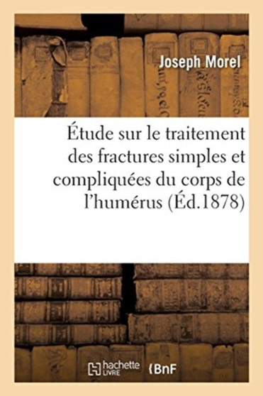 Etude Sur Le Traitement Des Fractures Simples Et Compliquees Du Corps de l'Humerus by Joseph Morel - Paperback