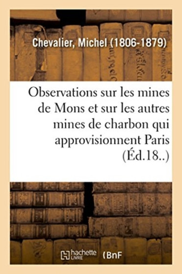 Observations Sur Les Mines de Mons Et Sur Les Autres Mines de Charbon Qui Approvisionnent Paris by Michel Chevalier - Paperback