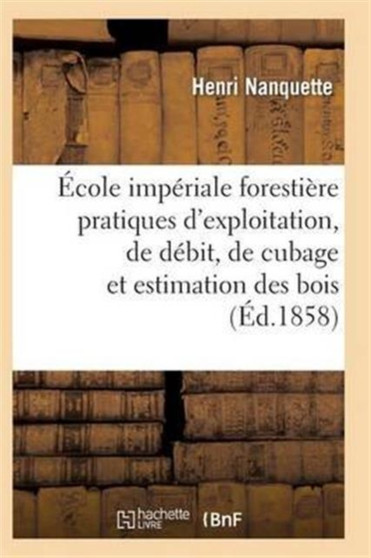 Ecole Imperiale Forestiere Pratiques d'Exploitation, de Debit, de Cubage Et d'Estimation Des Bois by Nanquette-H - Paperback