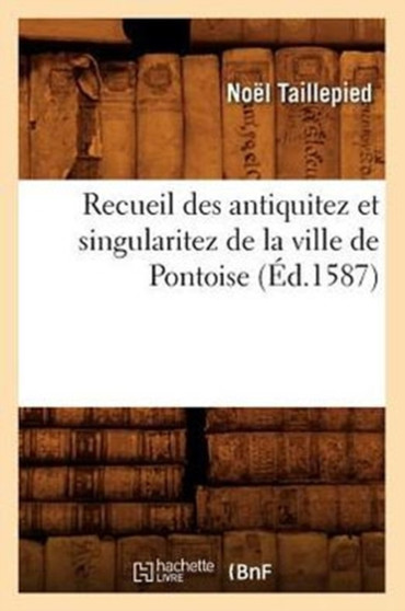 Recueil Des Antiquitez Et Singularitez de la Ville de Pontoise (Ed.1587) by Noel Taillepied - Paperback