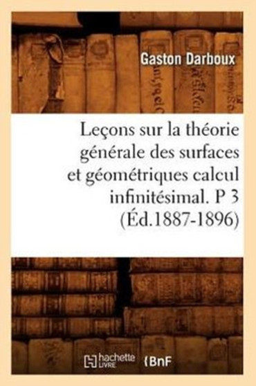 Lecons Sur La Theorie Generale Des Surfaces Et Geometriques Calcul Infinitesimal. P 3 (Ed.1887-1896) by Gaston Darboux - Paperback