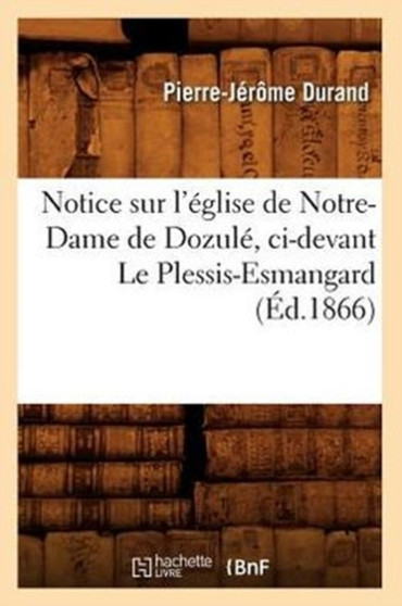 Notice Sur l'Eglise de Notre-Dame de Dozule, CI-Devant Le Plessis-Esmangard (Ed.1866) by Pierre-Jerome Durand - Paperback
