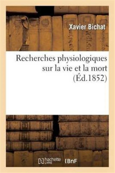 Recherches Physiologiques Sur La Vie Et La Mort (Ed.1852) : (Nouvelle Edition Precedee d'Une Notice Sur La Vie Et Les Travaux de Bichat Et Suivie de Notes) by Xavier Bichat - Paperback