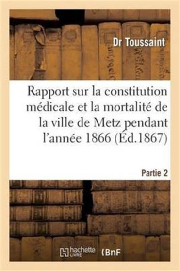 Rapport Sur La Constitution Medicale Et La Mortalite de la Ville de Metz Pendant l'Annee 1866. P 2 : ; Rapport Sur l'Epidemie Cholerique Qui a Regne En 1866 Dans Le Departement de la Moselle by Dr Toussaint - Paperback