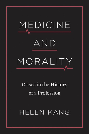 Medicine and Morality : Crises in the History of a Profession by Helen Kang - Hardback