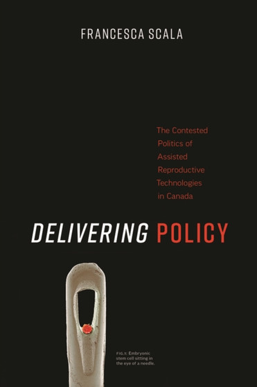 Delivering Policy : The Contested Politics of Assisted Reproductive Technologies in Canada by Francesca Scala - Paperback