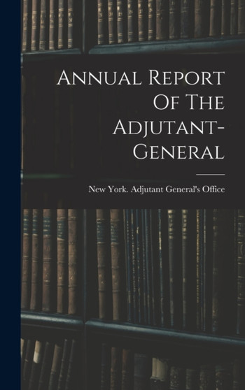 Annual Report Of The Adjutant-general by New York Adjutant General's - Hardback