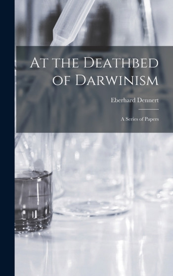 At the Deathbed of Darwinism : A Series of Papers by Eberhard Dennert - Hardback