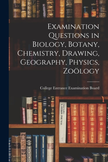 Examination Questions in Biology, Botany, Chemistry, Drawing, Geography, Physics, Zoology by College Entrance Examination Board - Paperback